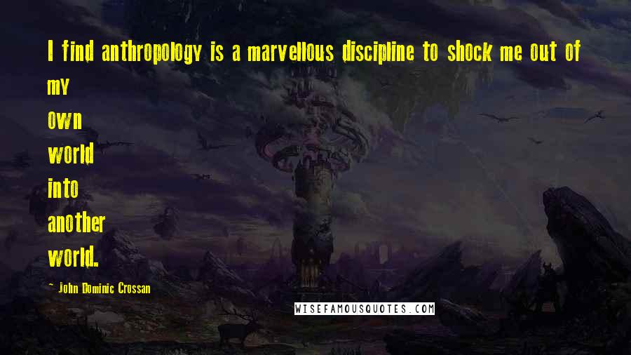 John Dominic Crossan Quotes: I find anthropology is a marvellous discipline to shock me out of my own world into another world.