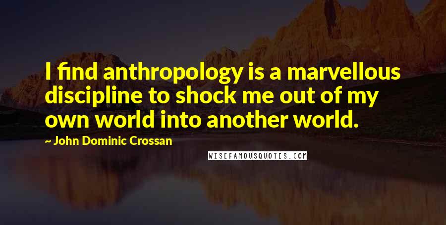John Dominic Crossan Quotes: I find anthropology is a marvellous discipline to shock me out of my own world into another world.