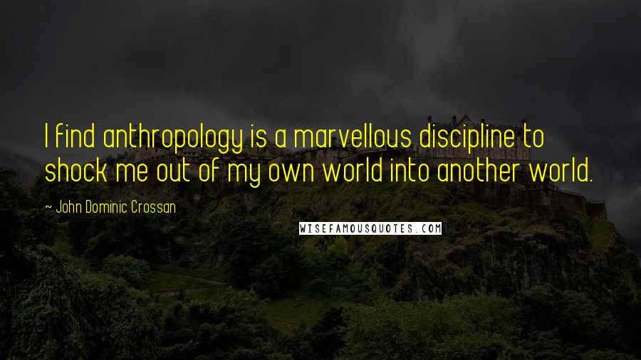 John Dominic Crossan Quotes: I find anthropology is a marvellous discipline to shock me out of my own world into another world.