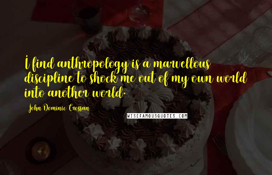John Dominic Crossan Quotes: I find anthropology is a marvellous discipline to shock me out of my own world into another world.