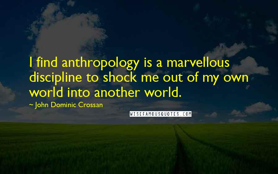 John Dominic Crossan Quotes: I find anthropology is a marvellous discipline to shock me out of my own world into another world.