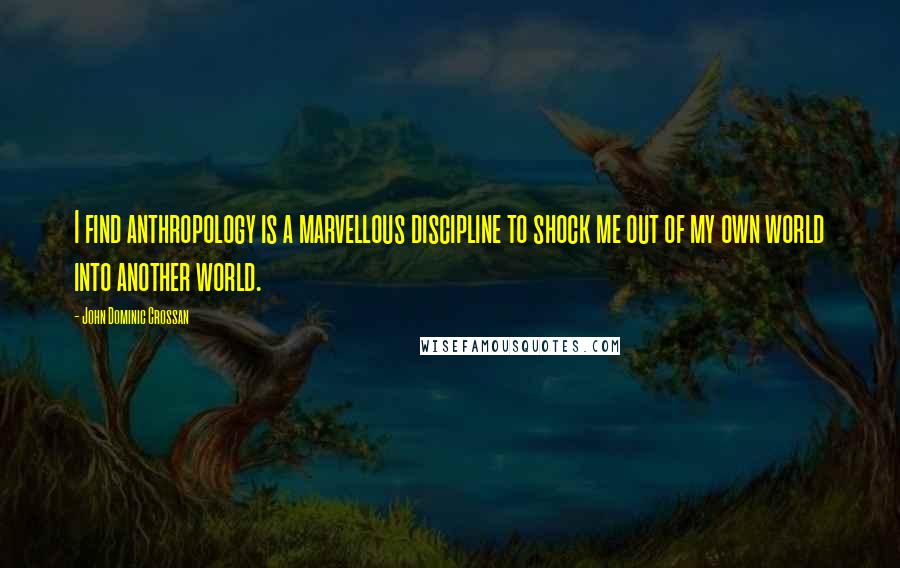 John Dominic Crossan Quotes: I find anthropology is a marvellous discipline to shock me out of my own world into another world.