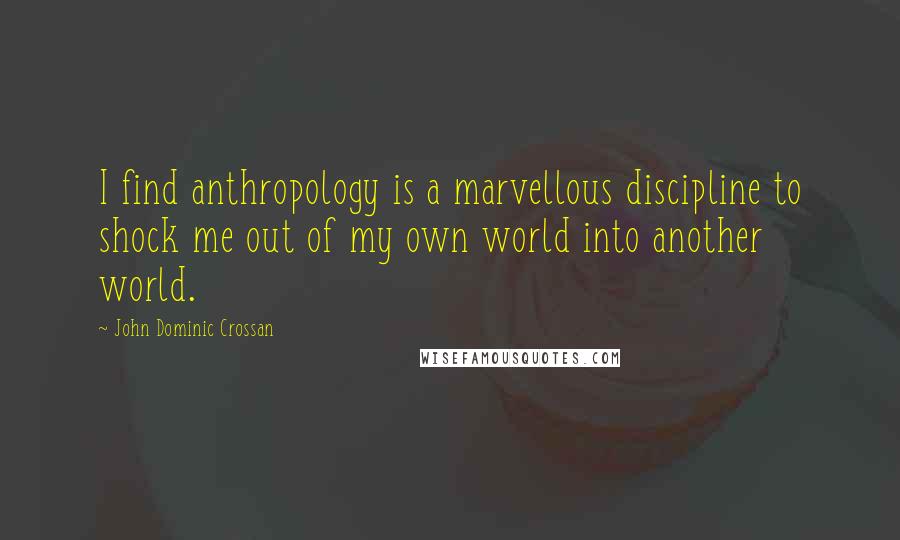 John Dominic Crossan Quotes: I find anthropology is a marvellous discipline to shock me out of my own world into another world.