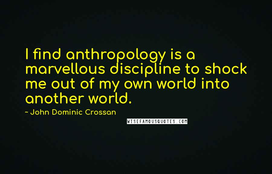 John Dominic Crossan Quotes: I find anthropology is a marvellous discipline to shock me out of my own world into another world.