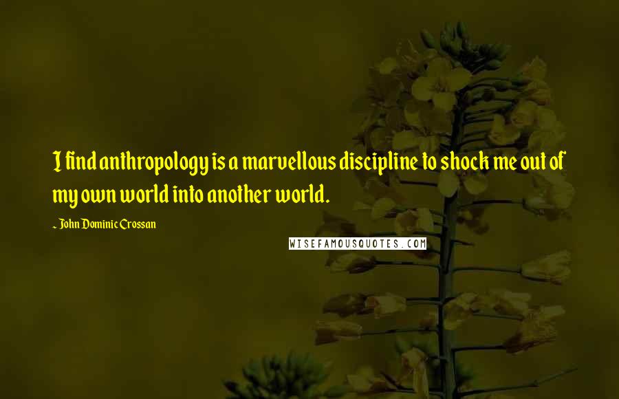 John Dominic Crossan Quotes: I find anthropology is a marvellous discipline to shock me out of my own world into another world.