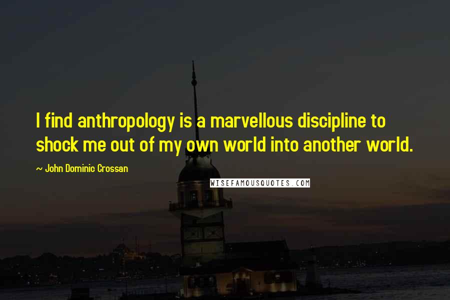 John Dominic Crossan Quotes: I find anthropology is a marvellous discipline to shock me out of my own world into another world.