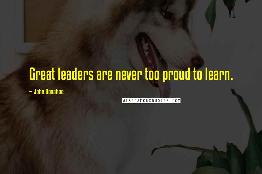 John Donahoe Quotes: Great leaders are never too proud to learn.