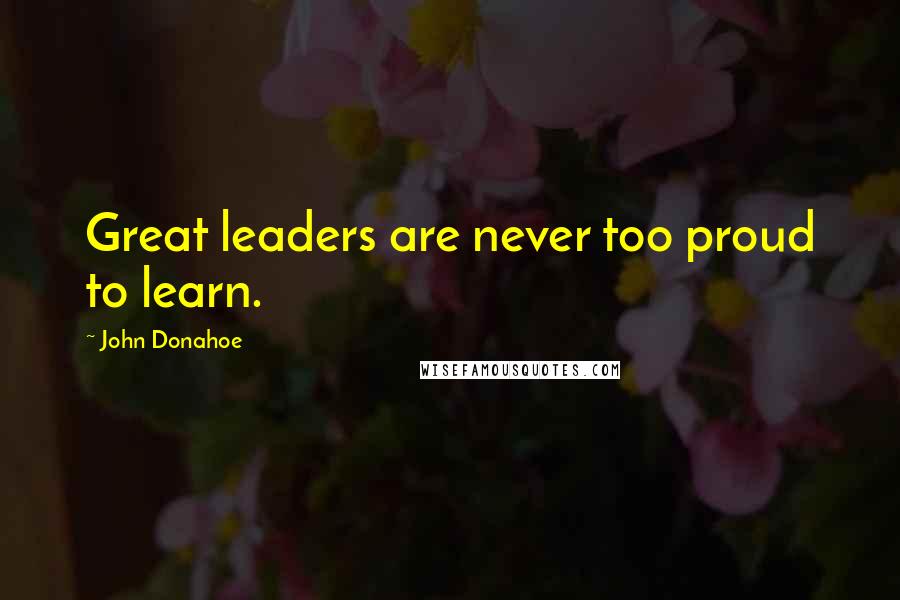 John Donahoe Quotes: Great leaders are never too proud to learn.