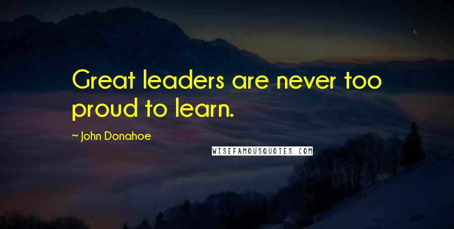 John Donahoe Quotes: Great leaders are never too proud to learn.