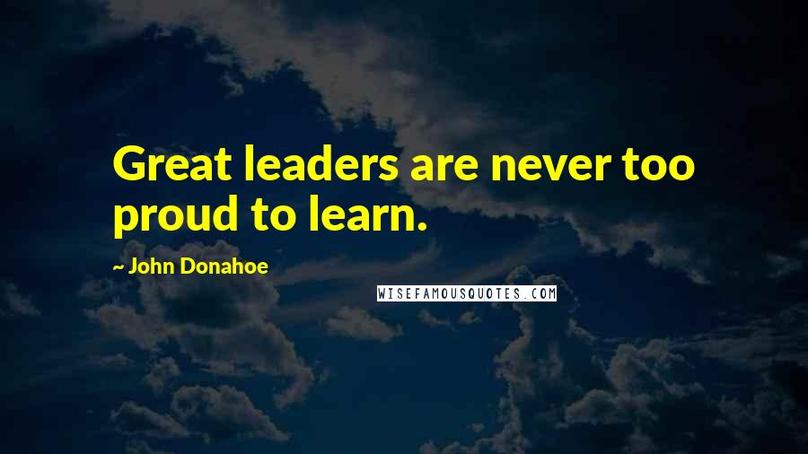 John Donahoe Quotes: Great leaders are never too proud to learn.