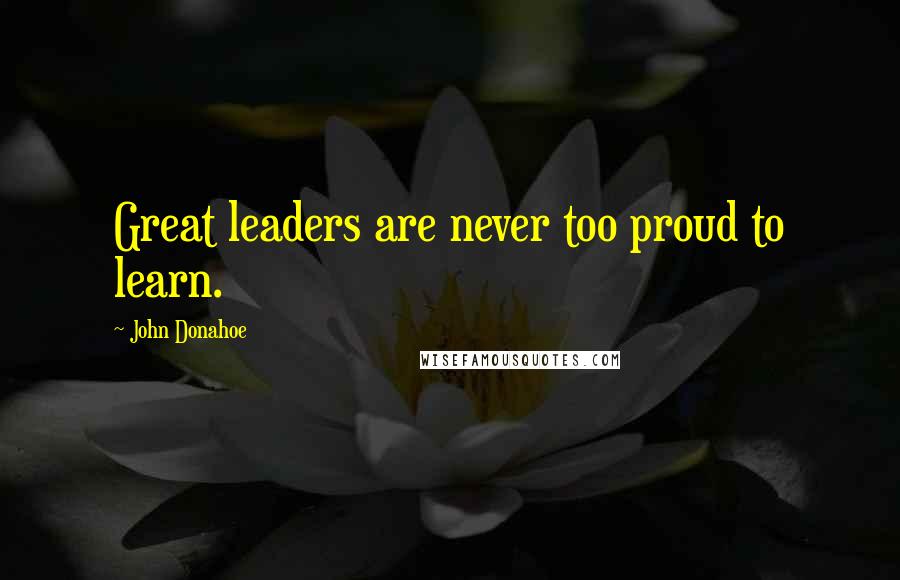 John Donahoe Quotes: Great leaders are never too proud to learn.