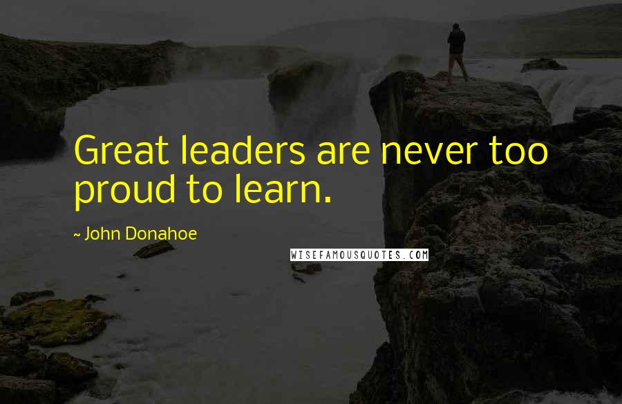 John Donahoe Quotes: Great leaders are never too proud to learn.