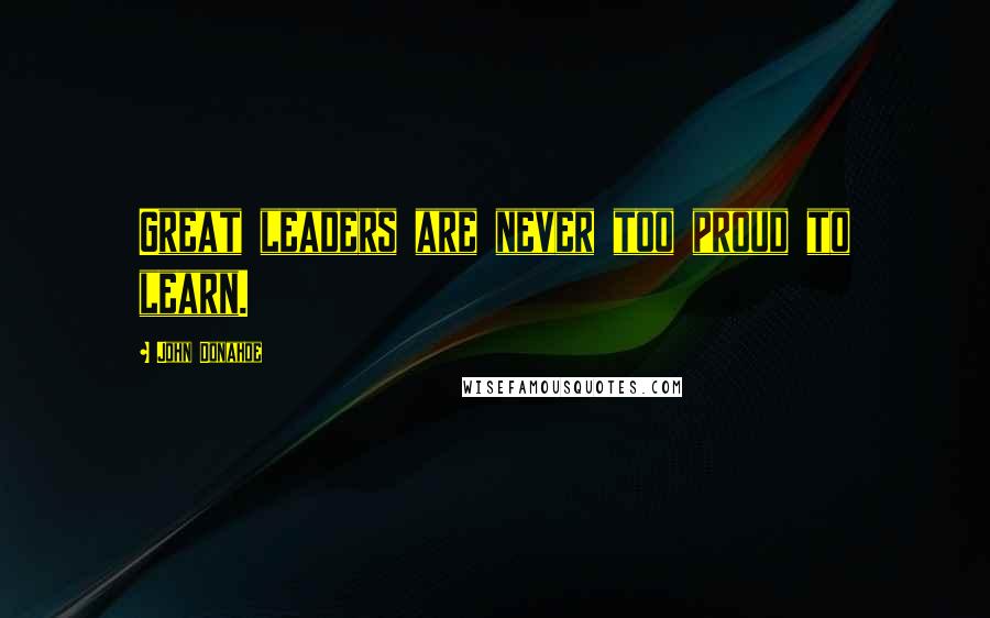 John Donahoe Quotes: Great leaders are never too proud to learn.