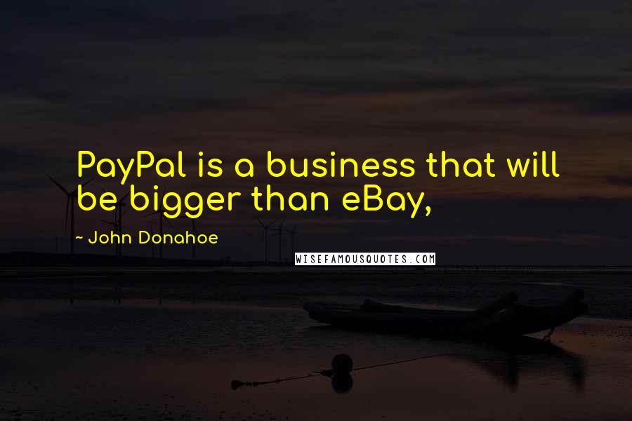 John Donahoe Quotes: PayPal is a business that will be bigger than eBay,