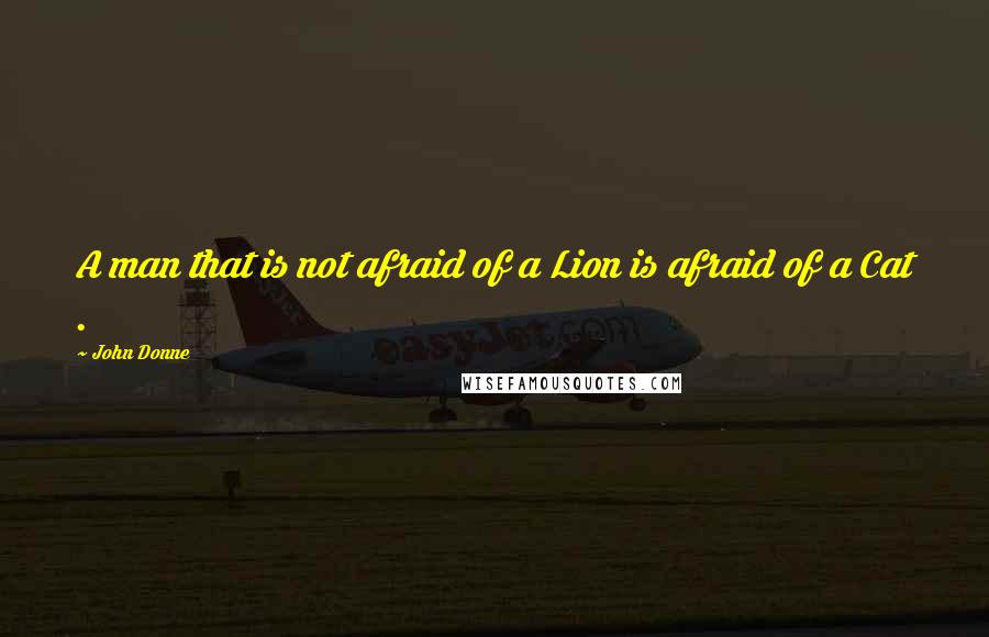 John Donne Quotes: A man that is not afraid of a Lion is afraid of a Cat .