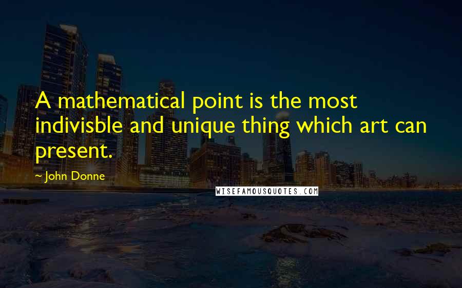 John Donne Quotes: A mathematical point is the most indivisble and unique thing which art can present.