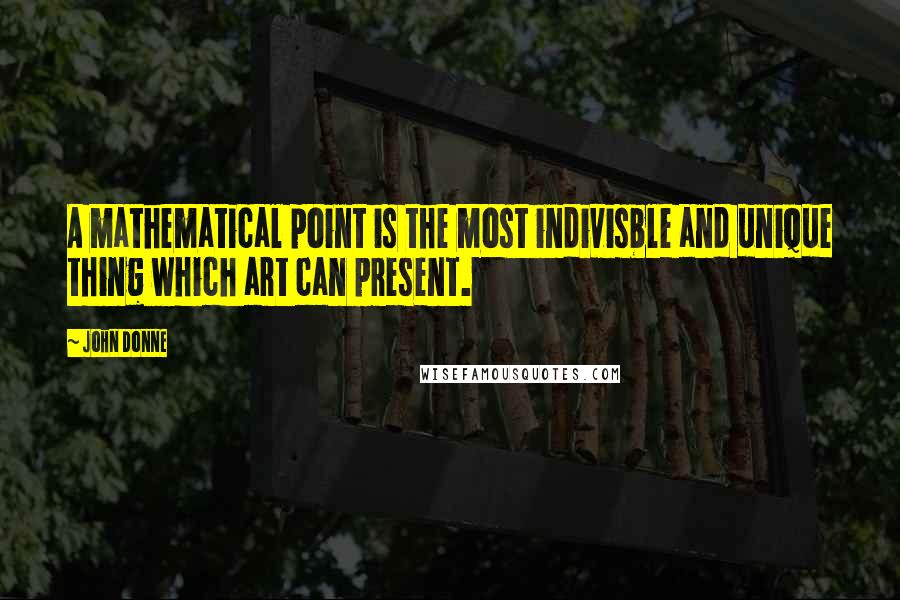 John Donne Quotes: A mathematical point is the most indivisble and unique thing which art can present.