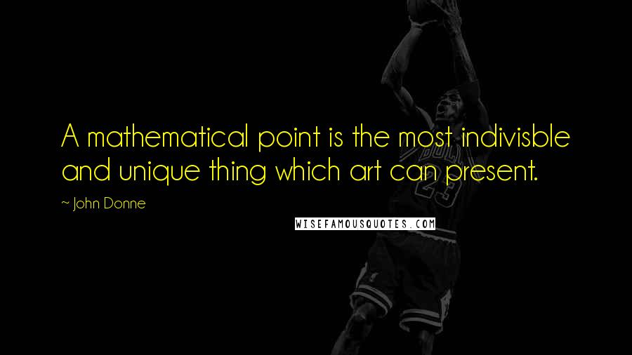 John Donne Quotes: A mathematical point is the most indivisble and unique thing which art can present.