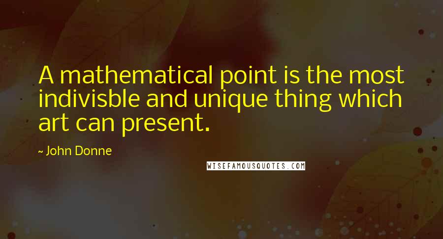 John Donne Quotes: A mathematical point is the most indivisble and unique thing which art can present.