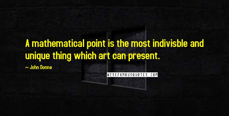 John Donne Quotes: A mathematical point is the most indivisble and unique thing which art can present.