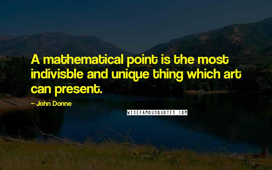 John Donne Quotes: A mathematical point is the most indivisble and unique thing which art can present.