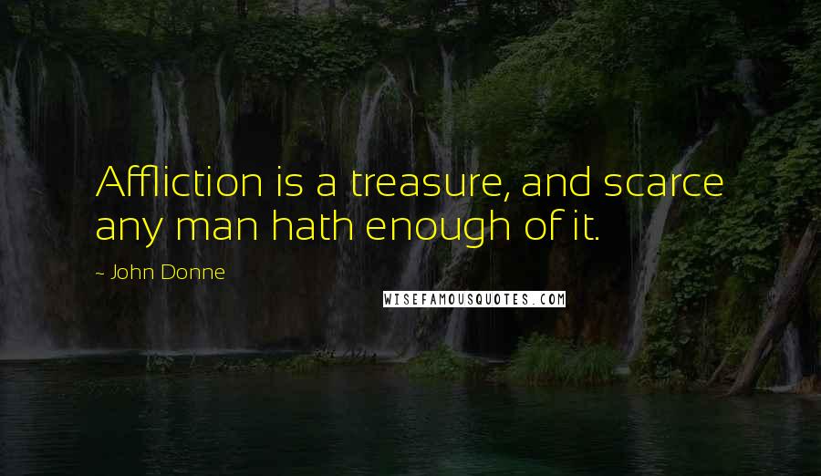 John Donne Quotes: Affliction is a treasure, and scarce any man hath enough of it.