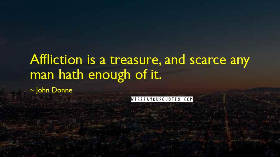 John Donne Quotes: Affliction is a treasure, and scarce any man hath enough of it.