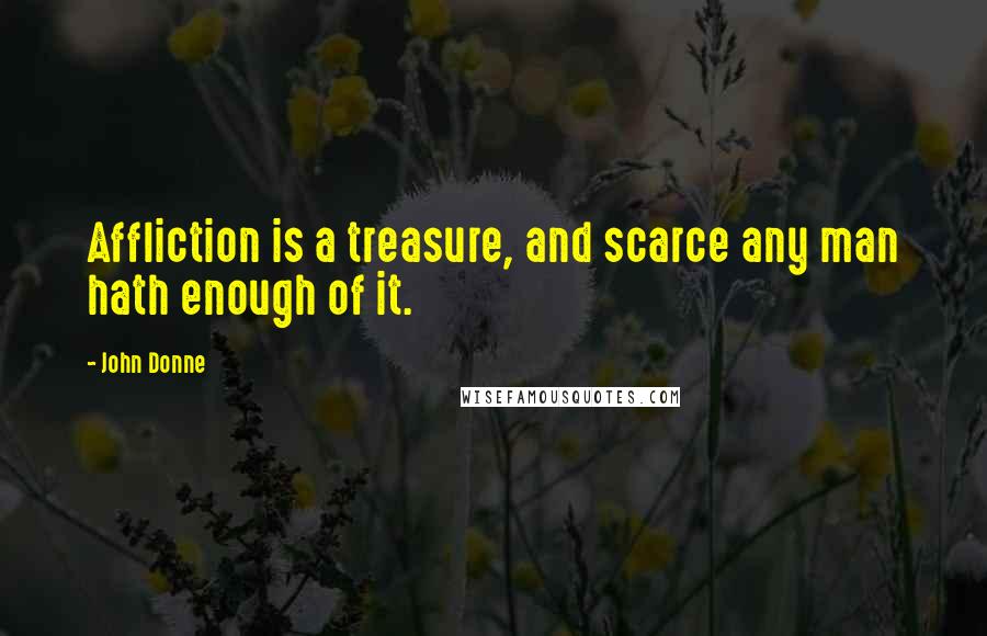 John Donne Quotes: Affliction is a treasure, and scarce any man hath enough of it.