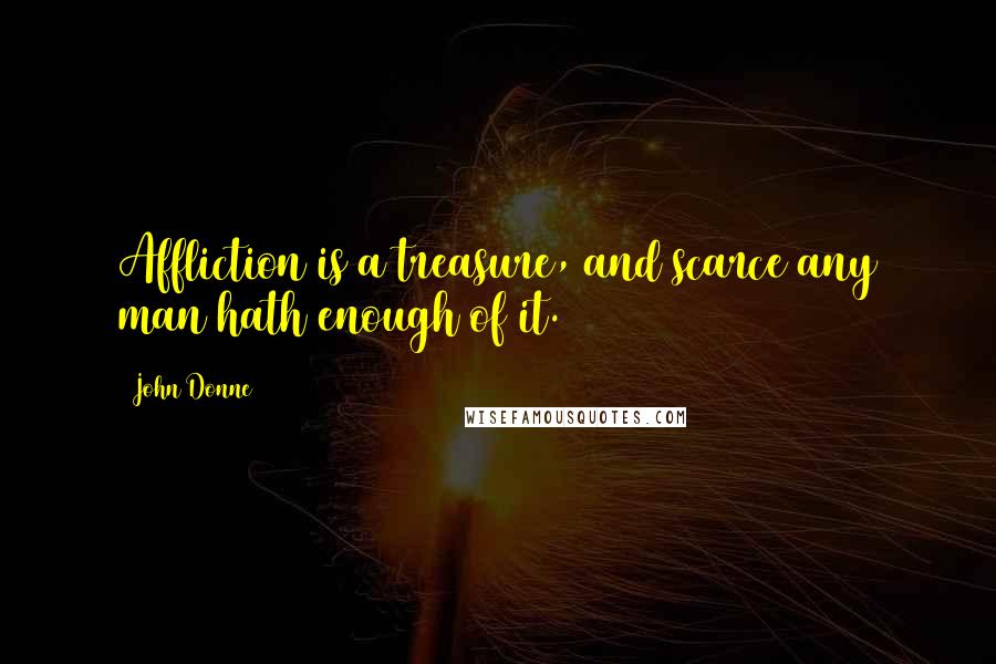 John Donne Quotes: Affliction is a treasure, and scarce any man hath enough of it.