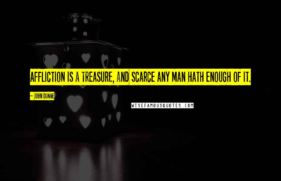 John Donne Quotes: Affliction is a treasure, and scarce any man hath enough of it.