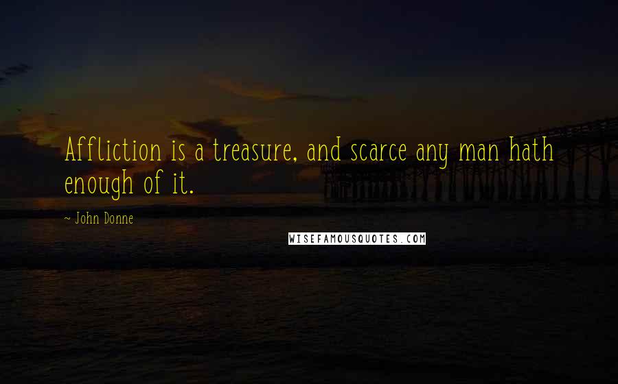 John Donne Quotes: Affliction is a treasure, and scarce any man hath enough of it.