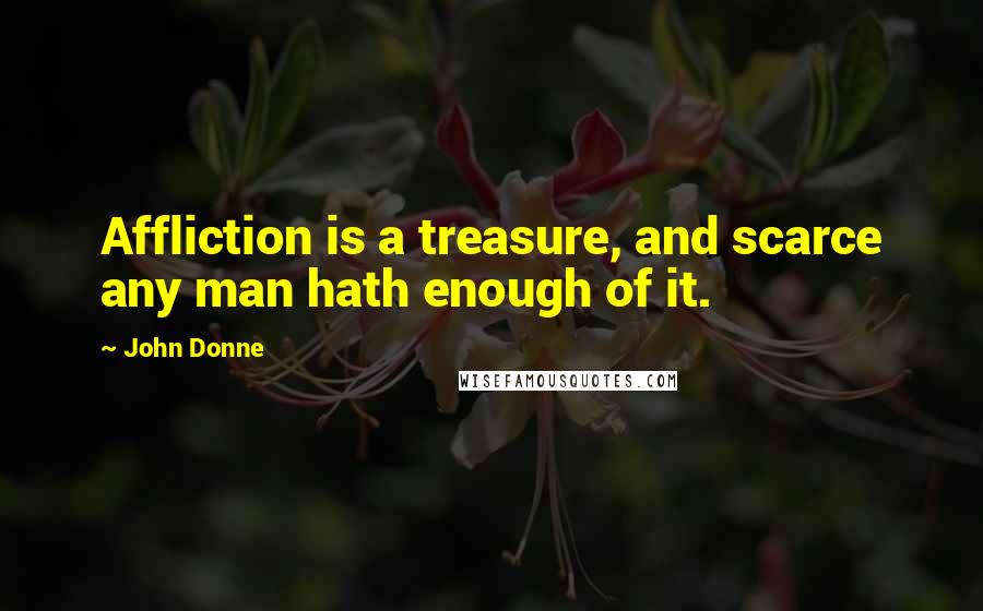 John Donne Quotes: Affliction is a treasure, and scarce any man hath enough of it.