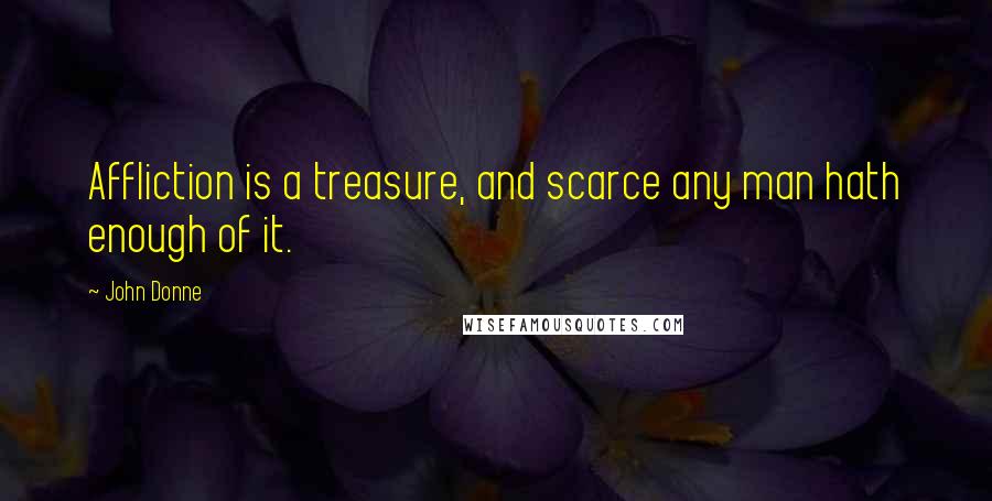 John Donne Quotes: Affliction is a treasure, and scarce any man hath enough of it.