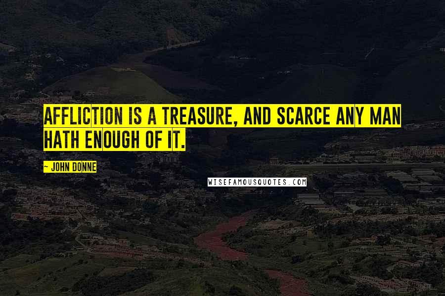 John Donne Quotes: Affliction is a treasure, and scarce any man hath enough of it.