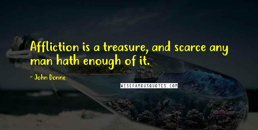 John Donne Quotes: Affliction is a treasure, and scarce any man hath enough of it.
