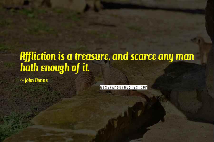 John Donne Quotes: Affliction is a treasure, and scarce any man hath enough of it.