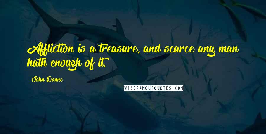 John Donne Quotes: Affliction is a treasure, and scarce any man hath enough of it.