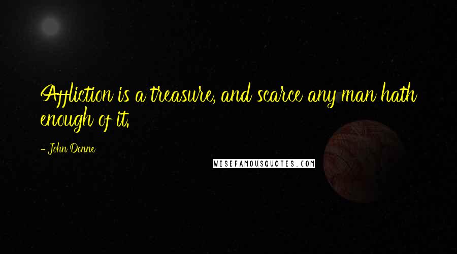 John Donne Quotes: Affliction is a treasure, and scarce any man hath enough of it.
