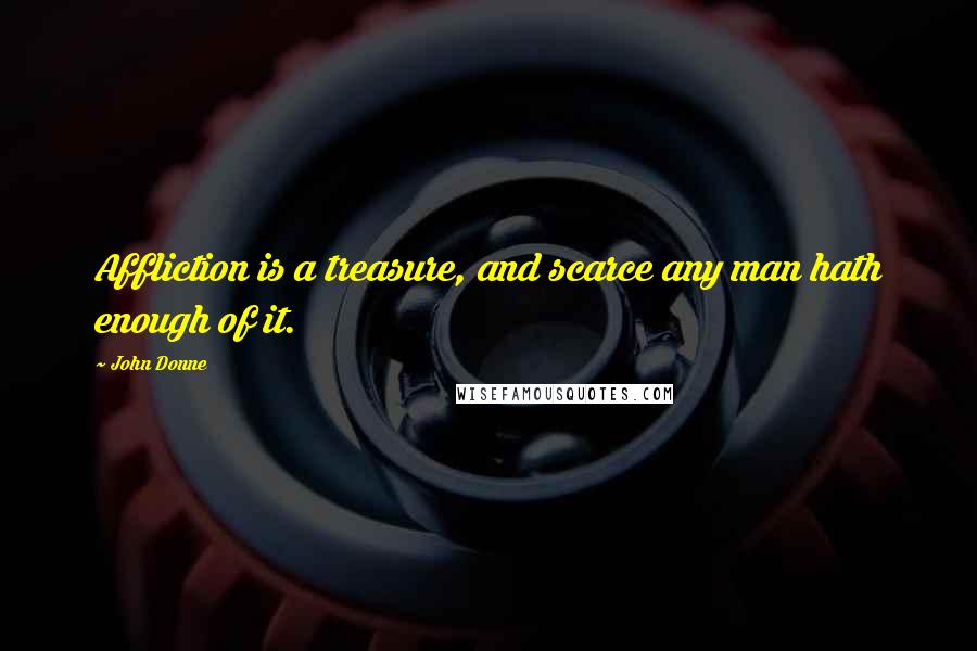John Donne Quotes: Affliction is a treasure, and scarce any man hath enough of it.
