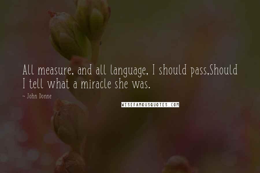 John Donne Quotes: All measure, and all language, I should pass,Should I tell what a miracle she was.