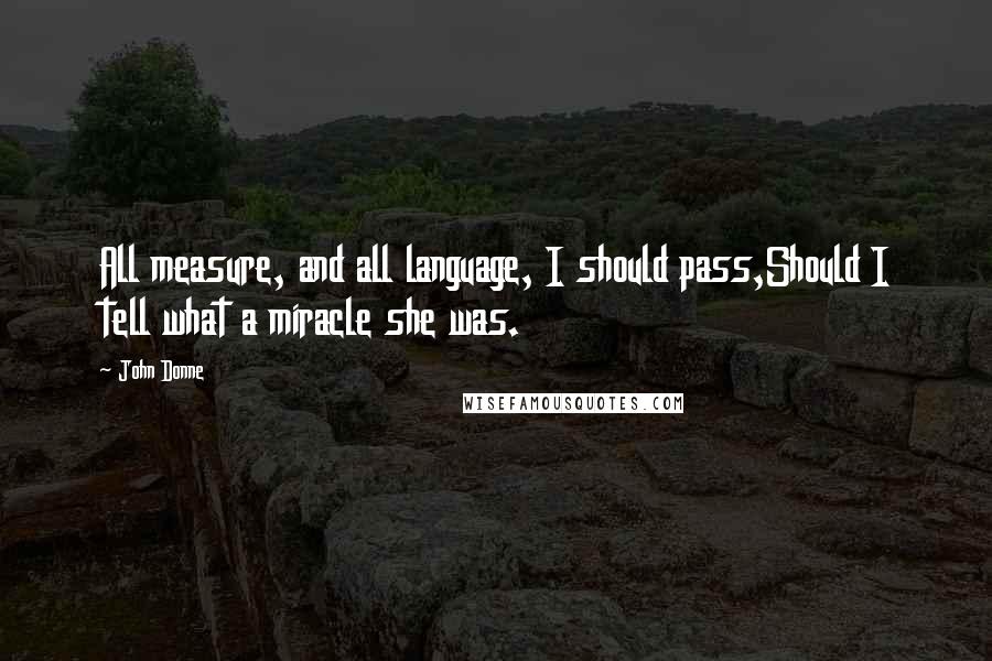 John Donne Quotes: All measure, and all language, I should pass,Should I tell what a miracle she was.