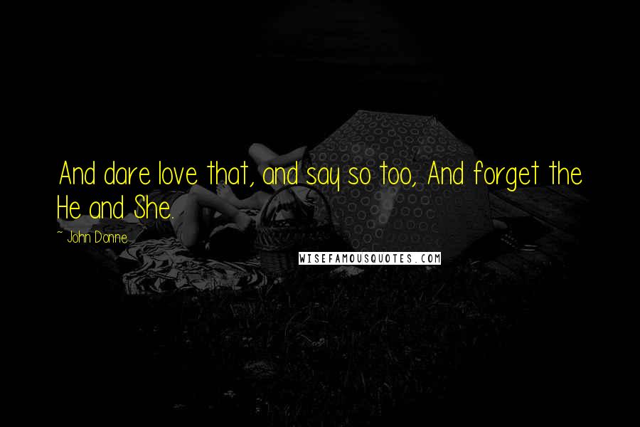 John Donne Quotes: And dare love that, and say so too, And forget the He and She.