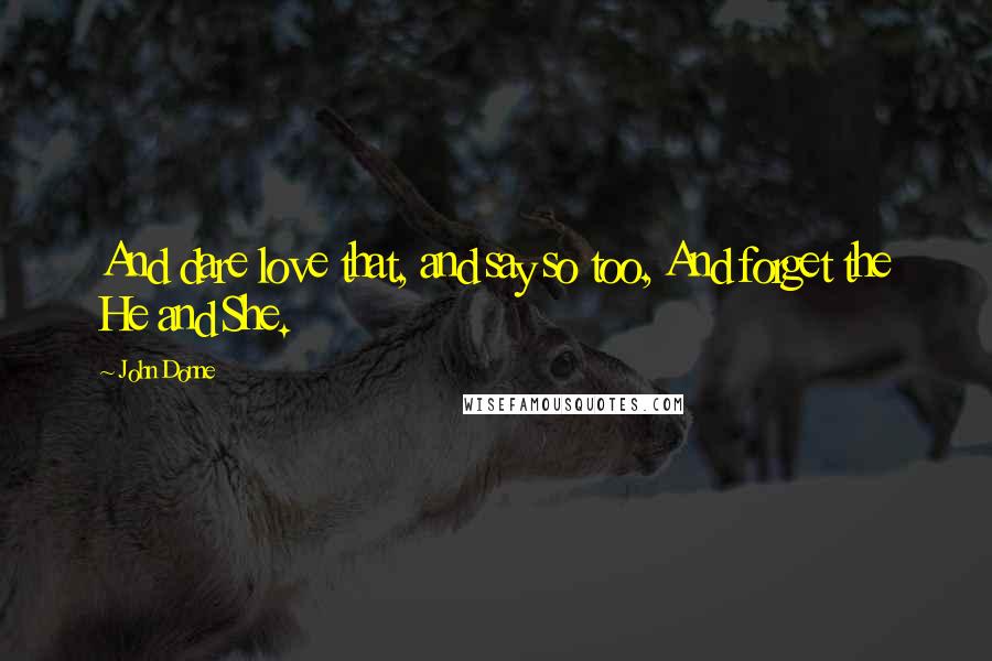 John Donne Quotes: And dare love that, and say so too, And forget the He and She.