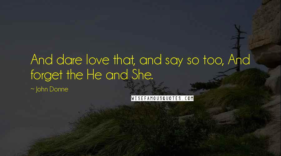 John Donne Quotes: And dare love that, and say so too, And forget the He and She.
