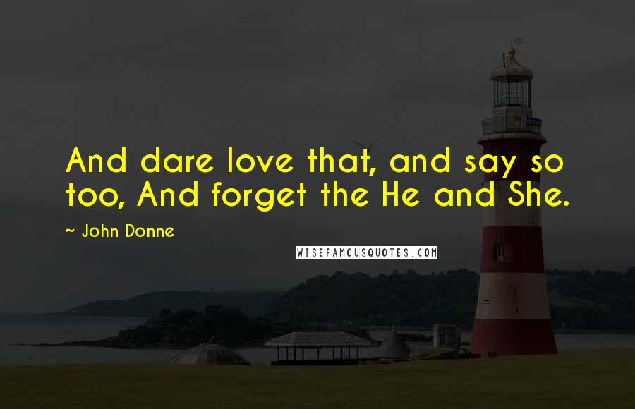 John Donne Quotes: And dare love that, and say so too, And forget the He and She.