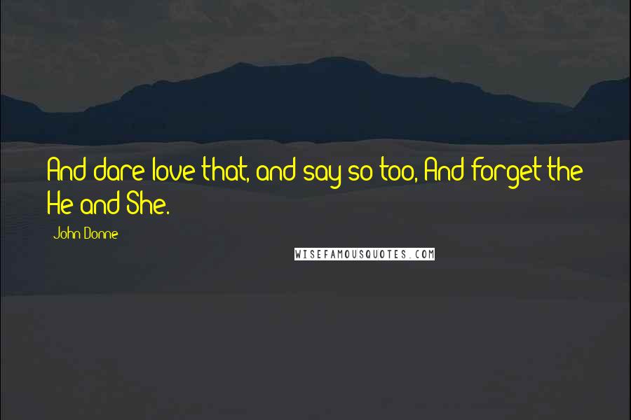 John Donne Quotes: And dare love that, and say so too, And forget the He and She.