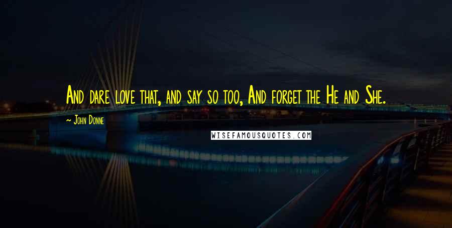 John Donne Quotes: And dare love that, and say so too, And forget the He and She.