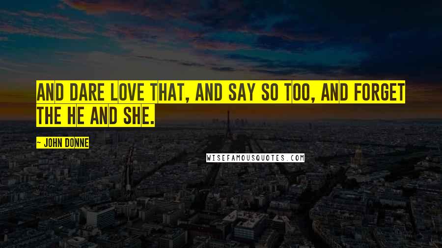 John Donne Quotes: And dare love that, and say so too, And forget the He and She.