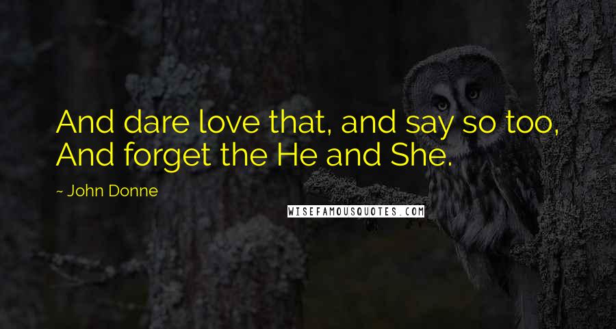 John Donne Quotes: And dare love that, and say so too, And forget the He and She.