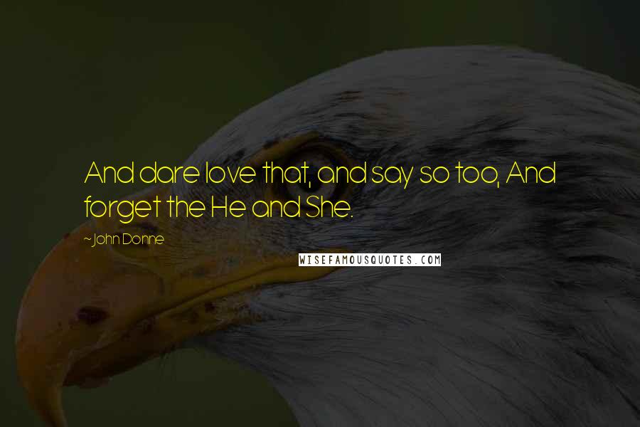 John Donne Quotes: And dare love that, and say so too, And forget the He and She.